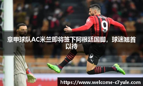意甲球队AC米兰即将签下阿根廷国脚，球迷翘首以待