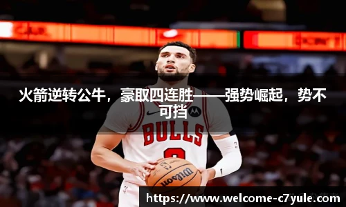 火箭逆转公牛，豪取四连胜——强势崛起，势不可挡