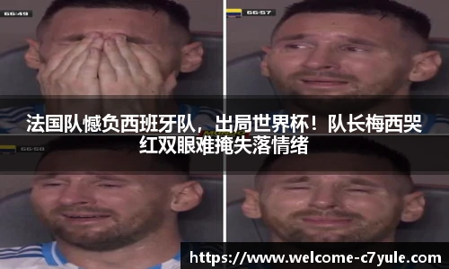 法国队憾负西班牙队，出局世界杯！队长梅西哭红双眼难掩失落情绪