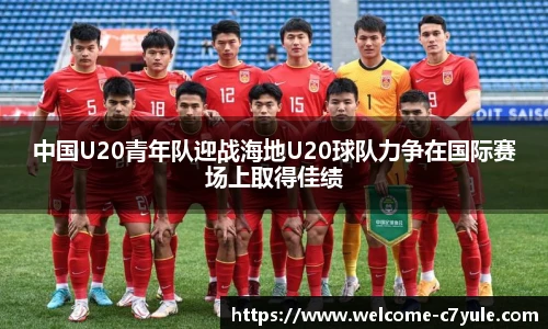 中国U20青年队迎战海地U20球队力争在国际赛场上取得佳绩