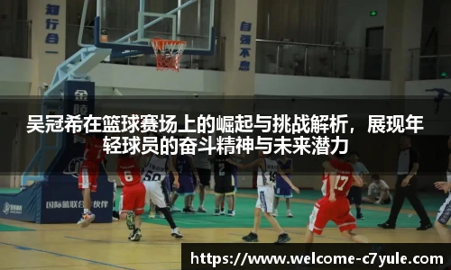 吴冠希在篮球赛场上的崛起与挑战解析，展现年轻球员的奋斗精神与未来潜力