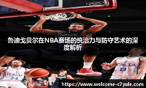 鲁迪戈贝尔在NBA赛场的统治力与防守艺术的深度解析