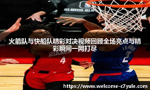 火箭队与快船队精彩对决视频回顾全场亮点与精彩瞬间一网打尽