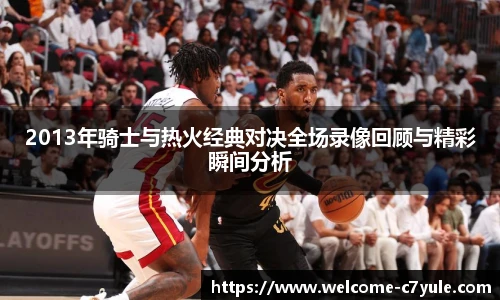 2013年骑士与热火经典对决全场录像回顾与精彩瞬间分析