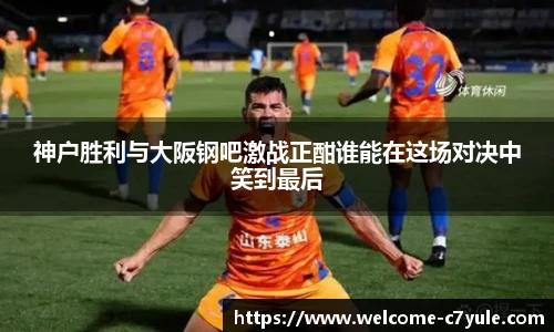 神户胜利与大阪钢吧激战正酣谁能在这场对决中笑到最后