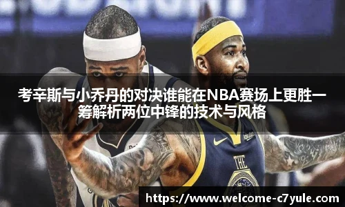 考辛斯与小乔丹的对决谁能在NBA赛场上更胜一筹解析两位中锋的技术与风格