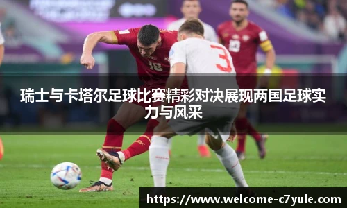 瑞士与卡塔尔足球比赛精彩对决展现两国足球实力与风采